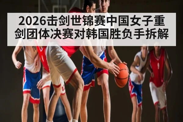 2026击剑世锦赛中国女子重剑团体决赛对韩国胜负手拆解 - KAIYUN