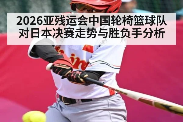 2026亚残运会中国轮椅篮球队对日本决赛走势与胜负手分析 - KAIYUN