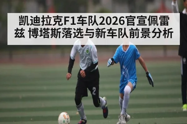 凯迪拉克F1车队2026官宣佩雷兹 博塔斯落选与新车队前景分析 - KAIYUN