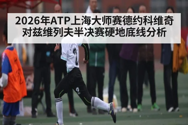 2026年ATP上海大师赛德约科维奇对兹维列夫半决赛硬地底线分析 - KAIYUN