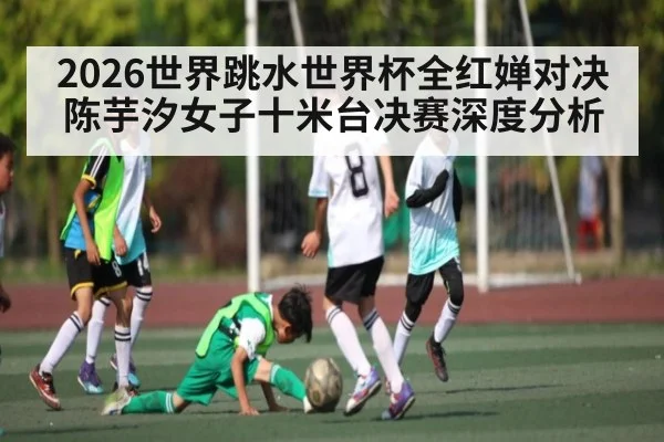 2026世界跳水世界杯全红婵对决陈芋汐女子十米台决赛深度分析（KAIYUN）