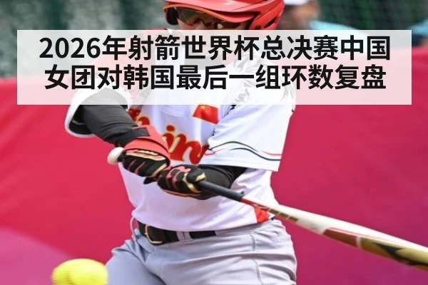 2026年射箭世界杯总决赛中国女团对韩国最后一组环数复盘